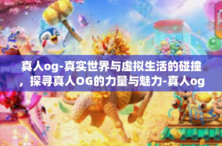 真人og-真实世界与虚拟生活的碰撞，探寻真人OG的力量与魅力-真人og