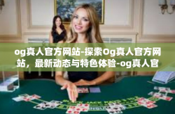 og真人官方网站-探索Og真人官方网站，最新动态与特色体验-og真人官方网站