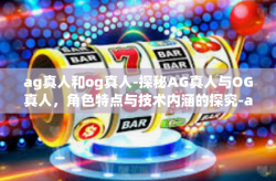 ag真人和og真人-探秘AG真人与OG真人，角色特点与技术内涵的探究-ag真人和og真人
