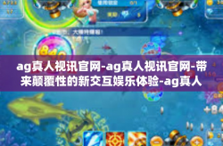ag真人视讯官网-ag真人视讯官网-带来颠覆性的新交互娱乐体验-ag真人视讯官网