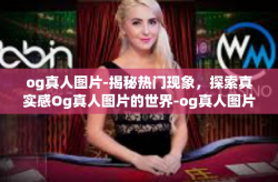 og真人图片-揭秘热门现象，探索真实感Og真人图片的世界-og真人图片