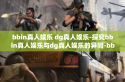 bbin真人娱乐 dg真人娱乐-探究bbin真人娱乐与dg真人娱乐的异同-bbin真人娱乐 dg真人娱乐