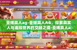 亚博真人ag-亚博真人AG，探索真实人与虚拟世界的交融之境-亚博真人ag