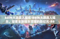BBiN大游真人娱乐-BBiN大游真人娱乐，探索全新娱乐领域的新纪元-BBiN大游真人娱乐