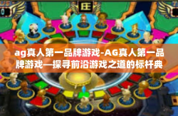 ag真人第一品牌游戏-AG真人第一品牌游戏—探寻前沿游戏之道的标杆典范-ag真人第一品牌游戏