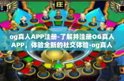 og真人APP注册-了解并注册OG真人APP，体验全新的社交体验-og真人APP注册
