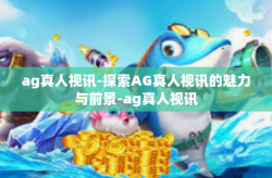 ag真人视讯-探索AG真人视讯的魅力与前景-ag真人视讯