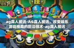 ag真人视讯-AG真人视讯，改变娱乐游戏格局的前沿技术-ag真人视讯