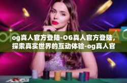 og真人官方登陆-OG真人官方登陆，探索真实世界的互动体验-og真人官方登陆