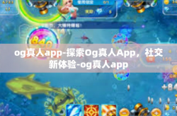 og真人app-探索Og真人App，社交新体验-og真人app