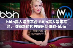 bbin真人娱乐平台-BBin真人娱乐平台，引领新时代的娱乐新体验-bbin真人娱乐平台