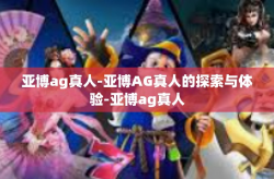 亚博ag真人-亚博AG真人的探索与体验-亚博ag真人