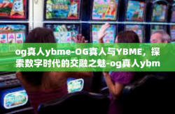 og真人ybme-OG真人与YBME，探索数字时代的交融之魅-og真人ybme