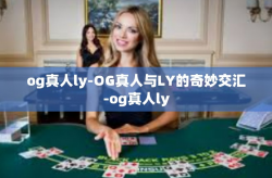 og真人ly-OG真人与LY的奇妙交汇-og真人ly
